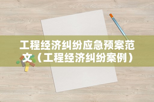 工程經濟糾紛應急預案范文（工程經濟糾紛案例）