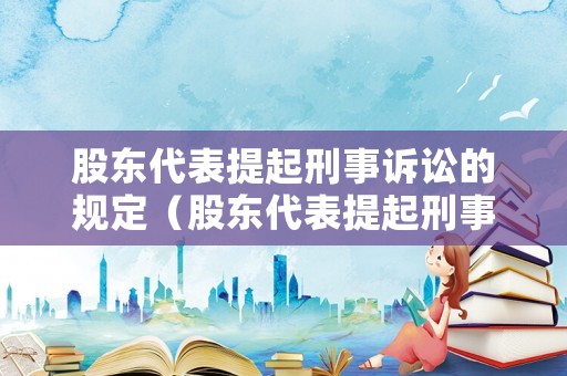 股東代表提起刑事訴訟的規定（股東代表提起刑事訴訟的規定有哪些）