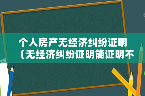 個人房產無經濟糾紛證明（無經濟糾紛證明能證明不欠錢嗎?）