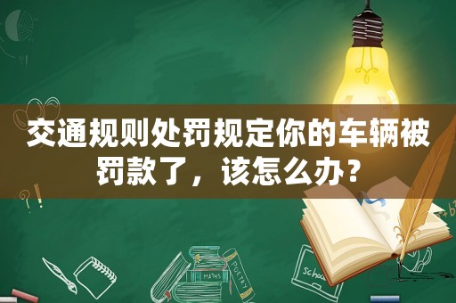 交通規則處罰規定你的車輛被罰款了，該怎么辦？