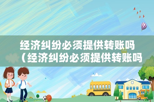 經(jīng)濟(jì)糾紛必須提供轉(zhuǎn)賬嗎（經(jīng)濟(jì)糾紛必須提供轉(zhuǎn)賬嗎怎么辦）