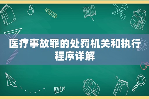 醫(yī)療事故罪的處罰機(jī)關(guān)和執(zhí)行程序詳解