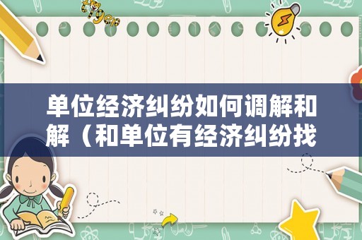 單位經濟糾紛如何調解和解（和單位有經濟糾紛找什么部門）