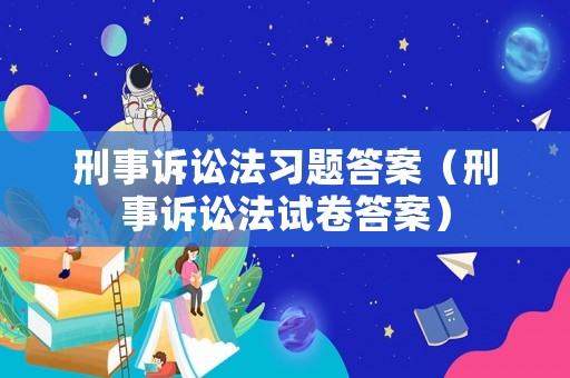 刑事訴訟法習題答案（刑事訴訟法試卷答案）