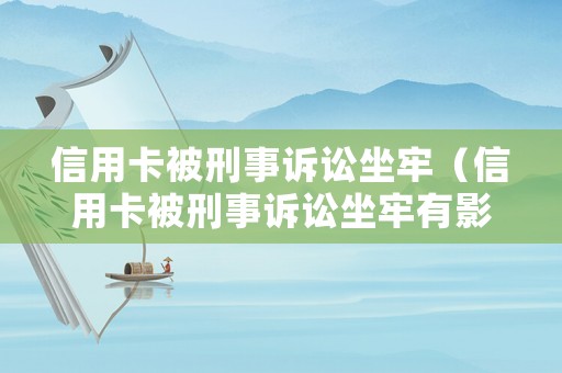 信用卡被刑事訴訟坐牢（信用卡被刑事訴訟坐牢有影響嗎）