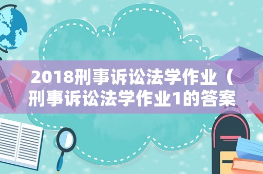 2018刑事訴訟法學作業（刑事訴訟法學作業1的答案）