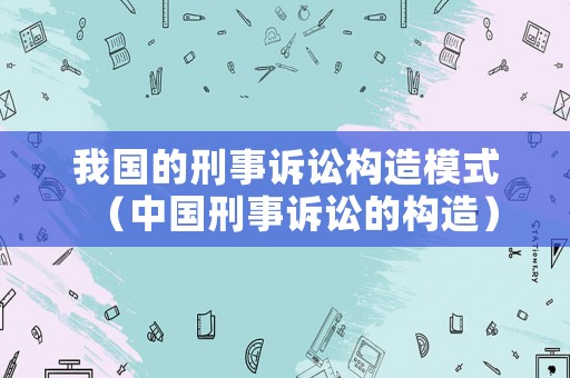 我國的刑事訴訟構造模式（中國刑事訴訟的構造）