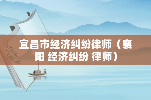 宜昌市經濟糾紛律師（襄陽 經濟糾紛 律師）