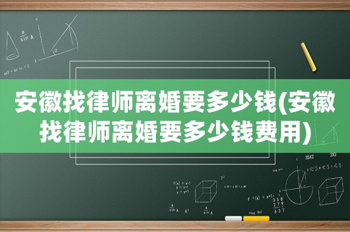 安徽找律師離婚要多少錢(安徽找律師離婚要多少錢費用)