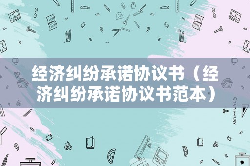 經(jīng)濟(jì)糾紛承諾協(xié)議書（經(jīng)濟(jì)糾紛承諾協(xié)議書范本）