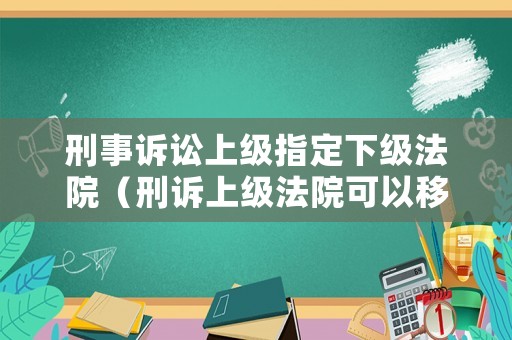刑事訴訟上級指定下級法院（刑訴上級法院可以移送管轄給下級嗎）