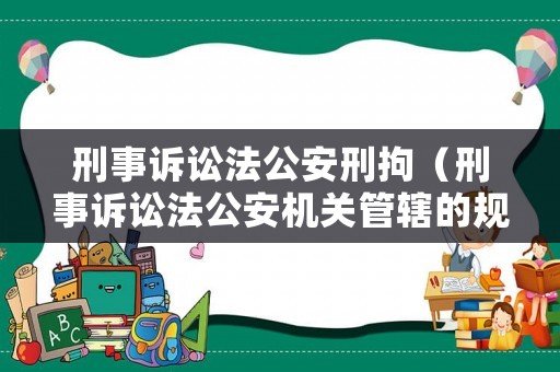 刑事訴訟法公安刑拘（刑事訴訟法公安機(jī)關(guān)管轄的規(guī)定）