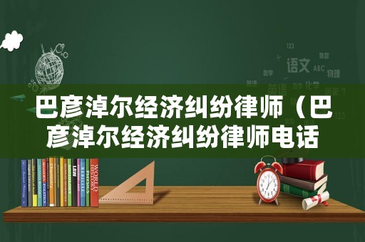 巴彥淖爾經濟糾紛律師（巴彥淖爾經濟糾紛律師電話號碼）