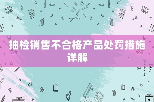 抽檢銷售不合格產品處罰措施詳解