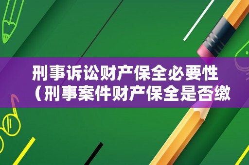 刑事訴訟財(cái)產(chǎn)保全必要性（刑事案件財(cái)產(chǎn)保全是否繳納保全費(fèi)）