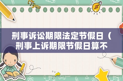 刑事訴訟期限法定節(jié)假日（刑事上訴期限節(jié)假日算不算）