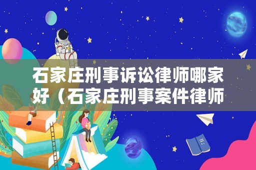 石家莊刑事訴訟律師哪家好（石家莊刑事案件律師事務(wù)所排行）