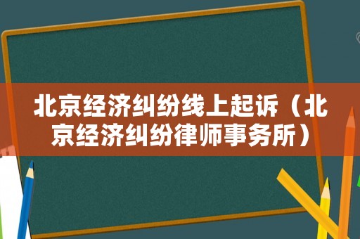 北京經(jīng)濟(jì)糾紛線上起訴（北京經(jīng)濟(jì)糾紛律師事務(wù)所）