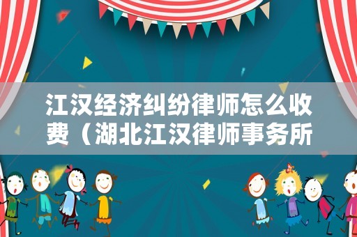 江漢經(jīng)濟糾紛律師怎么收費（湖北江漢律師事務(wù)所）