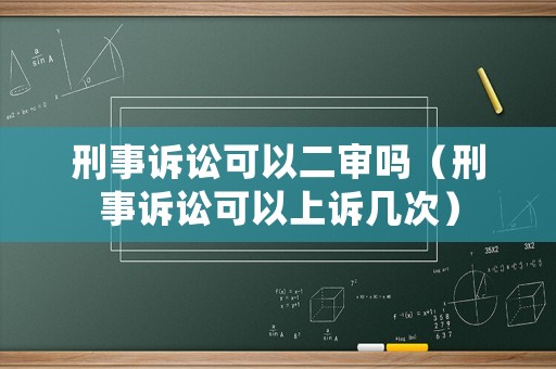 刑事訴訟可以二審嗎（刑事訴訟可以上訴幾次）