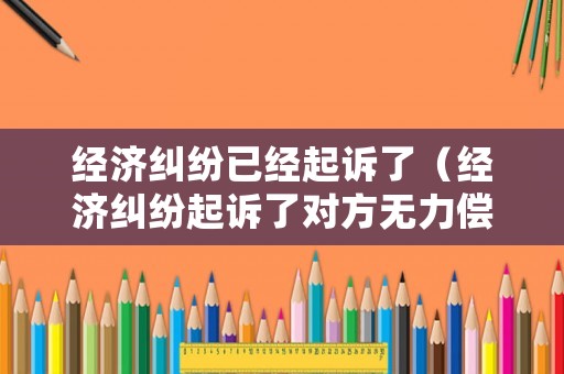 經(jīng)濟(jì)糾紛已經(jīng)起訴了（經(jīng)濟(jì)糾紛起訴了對(duì)方無力償還怎么辦）