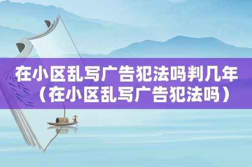 在小區(qū)亂寫廣告犯法嗎判幾年（在小區(qū)亂寫廣告犯法嗎）
