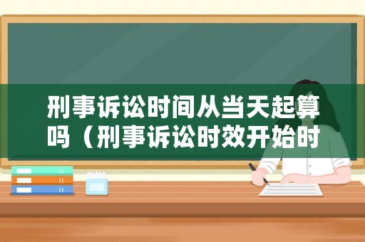 刑事訴訟時間從當天起算嗎（刑事訴訟時效開始時間）