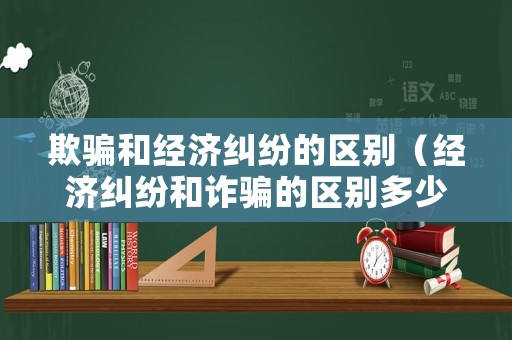 欺騙和經濟糾紛的區別（經濟糾紛和詐騙的區別多少錢）