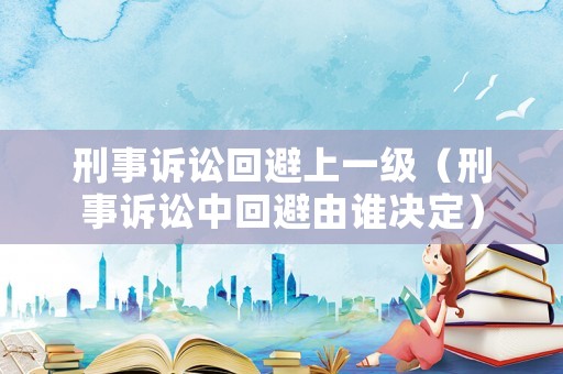 刑事訴訟回避上一級(jí)（刑事訴訟中回避由誰(shuí)決定）