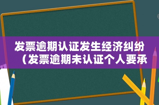 發(fā)票逾期認(rèn)證發(fā)生經(jīng)濟(jì)糾紛（發(fā)票逾期未認(rèn)證個人要承擔(dān)責(zé)任嗎）
