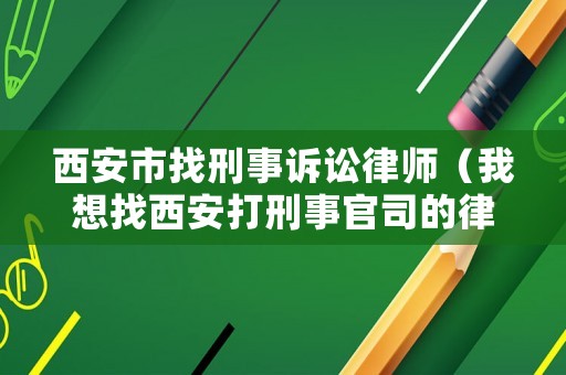 西安市找刑事訴訟律師（我想找西安打刑事官司的律師）