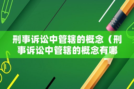 刑事訴訟中管轄的概念（刑事訴訟中管轄的概念有哪些）