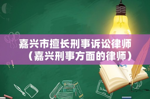 嘉興市擅長刑事訴訟律師（嘉興刑事方面的律師）