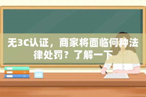 無3C認證，商家將面臨何種法律處罰？了解一下