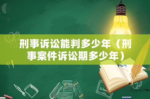 刑事訴訟能判多少年（刑事案件訴訟期多少年）