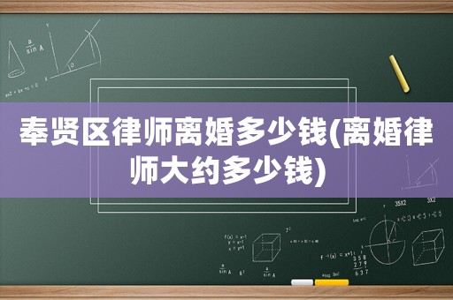 奉賢區(qū)律師離婚多少錢(離婚律師大約多少錢)