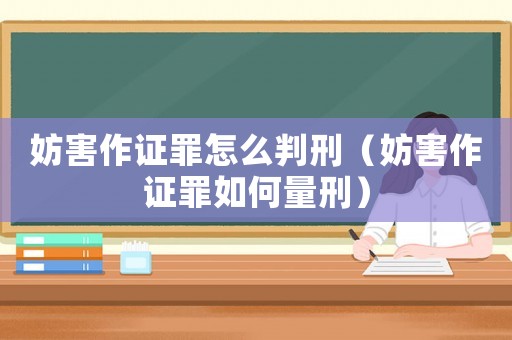 妨害作證罪怎么判刑（妨害作證罪如何量刑）