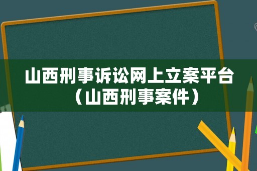 山西刑事訴訟網(wǎng)上立案平臺(tái)（山西刑事案件）