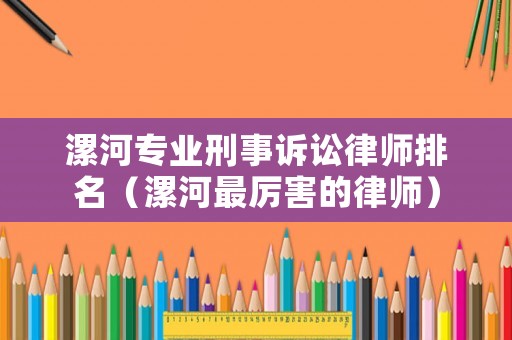 漯河專業刑事訴訟律師排名（漯河最厲害的律師）