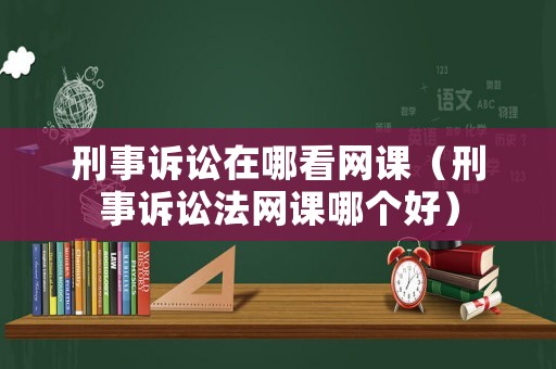刑事訴訟在哪看網(wǎng)課（刑事訴訟法網(wǎng)課哪個好）