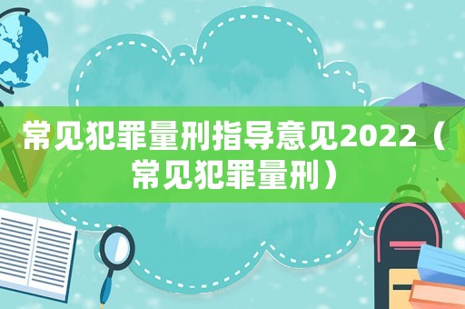 常見犯罪量刑指導意見2022（常見犯罪量刑）