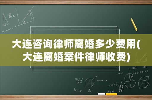 大連咨詢律師離婚多少費用(大連離婚案件律師收費)
