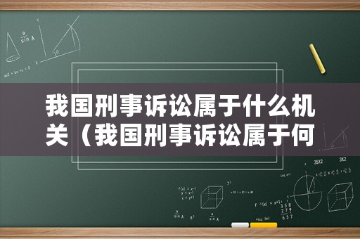 我國刑事訴訟屬于什么機關（我國刑事訴訟屬于何種訴訟）