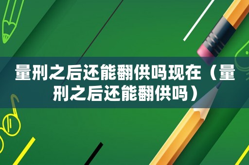 量刑之后還能翻供嗎現在（量刑之后還能翻供嗎）