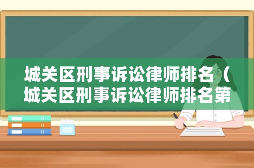 城關(guān)區(qū)刑事訴訟律師排名（城關(guān)區(qū)刑事訴訟律師排名第幾）