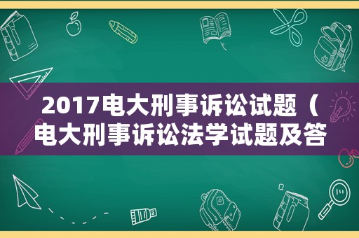 2017電大刑事訴訟試題（電大刑事訴訟法學試題及答案）
