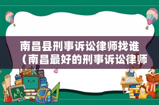 南昌縣刑事訴訟律師找誰（南昌最好的刑事訴訟律師）
