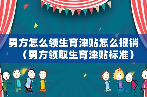 男方怎么領(lǐng)生育津貼怎么報銷（男方領(lǐng)取生育津貼標準）