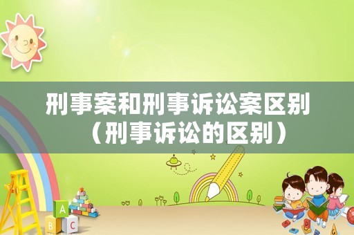 刑事案和刑事訴訟案區別（刑事訴訟的區別）