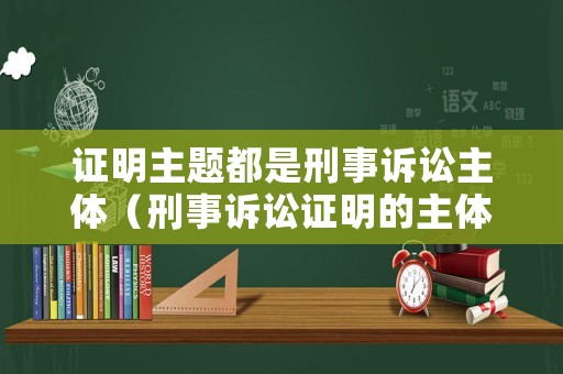 證明主題都是刑事訴訟主體（刑事訴訟證明的主體是偵查機關檢察機關和當事人）